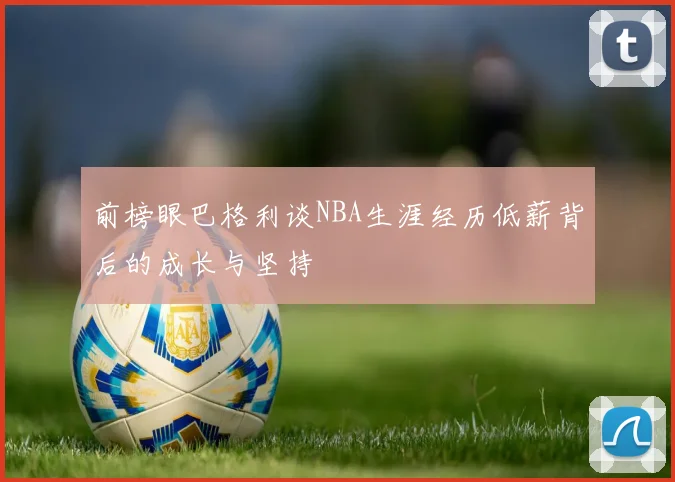 前榜眼巴格利谈NBA生涯经历低薪背后的成长与坚持