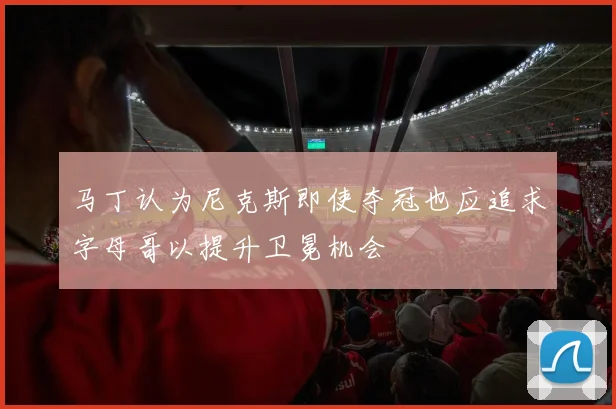 马丁认为尼克斯即使夺冠也应追求字母哥以提升卫冕机会