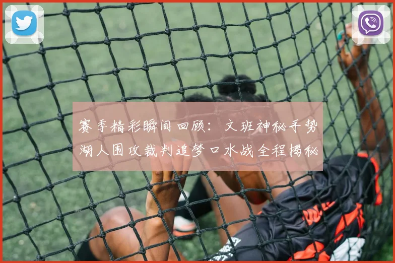 赛季精彩瞬间回顾：文班神秘手势湖人围攻裁判追梦口水战全程揭秘