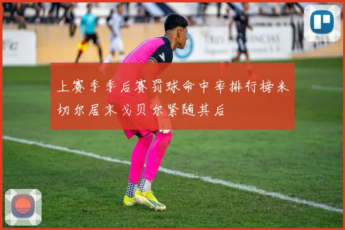 上赛季季后赛罚球命中率排行榜米切尔居末戈贝尔紧随其后
