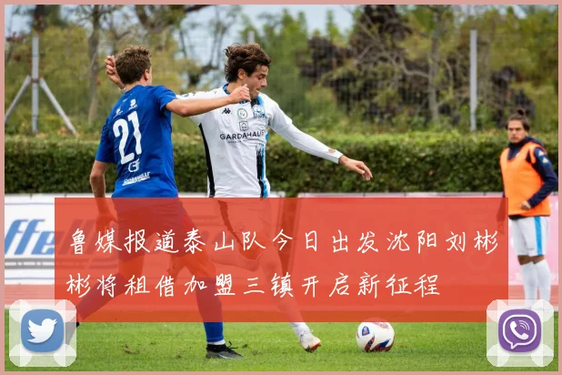 鲁媒报道泰山队今日出发沈阳刘彬彬将租借加盟三镇开启新征程