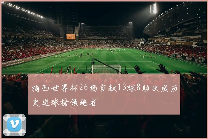 梅西世界杯26场贡献13球8助攻成历史进球榜领跑者