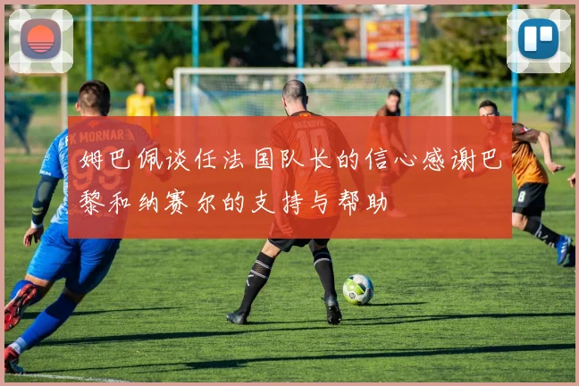 姆巴佩谈任法国队长的信心感谢巴黎和纳赛尔的支持与帮助