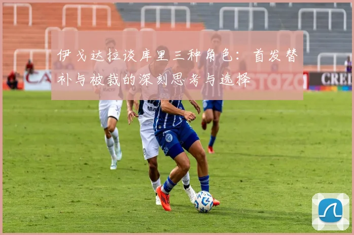 伊戈达拉谈库里三种角色：首发替补与被裁的深刻思考与选择