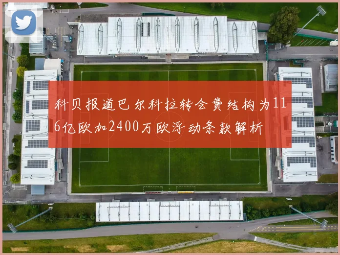科贝报道巴尔科拉转会费结构为116亿欧加2400万欧浮动条款解析