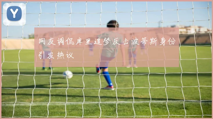 网友调侃库里追梦反击波蒂斯身份引发热议