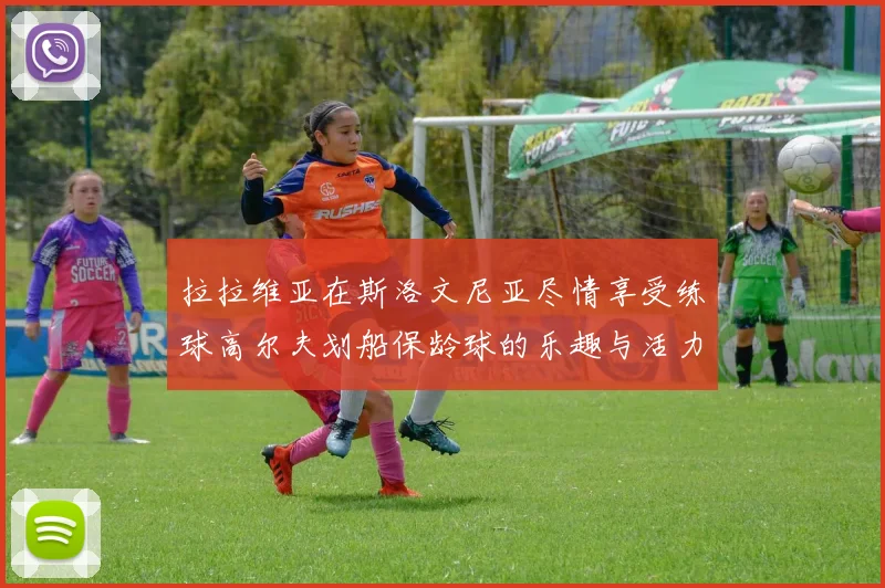 拉拉维亚在斯洛文尼亚尽情享受练球高尔夫划船保龄球的乐趣与活力