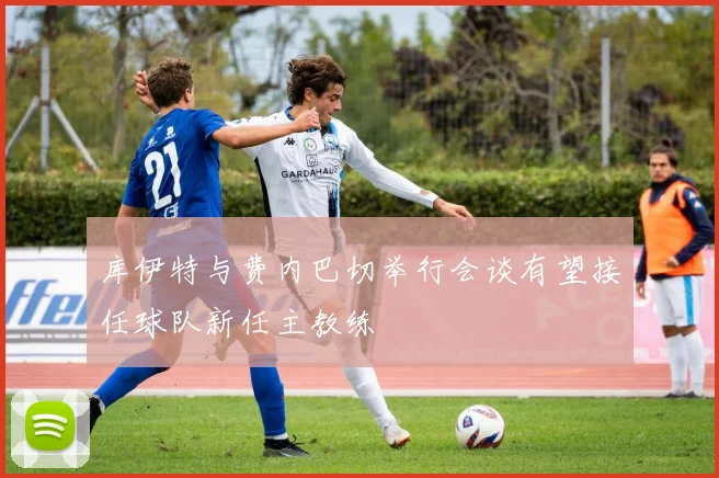 库伊特与费内巴切举行会谈有望接任球队新任主教练