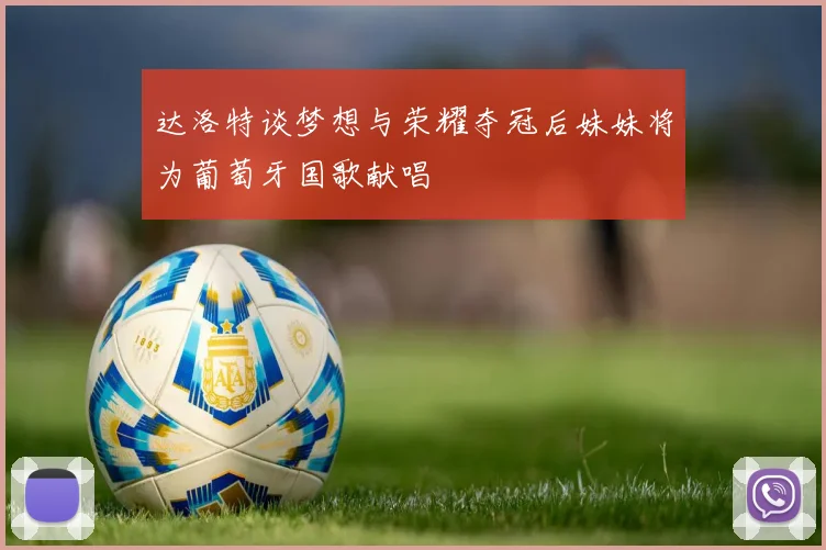 达洛特谈梦想与荣耀夺冠后妹妹将为葡萄牙国歌献唱