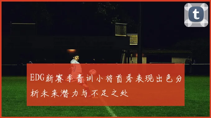EDG新赛季青训小将首秀表现出色分析未来潜力与不足之处