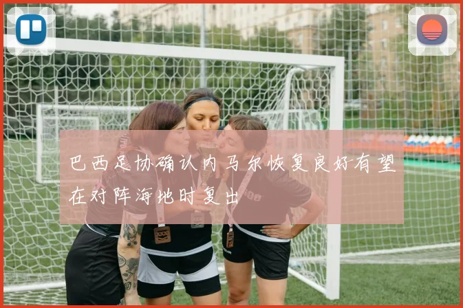 巴西足协确认内马尔恢复良好有望在对阵海地时复出