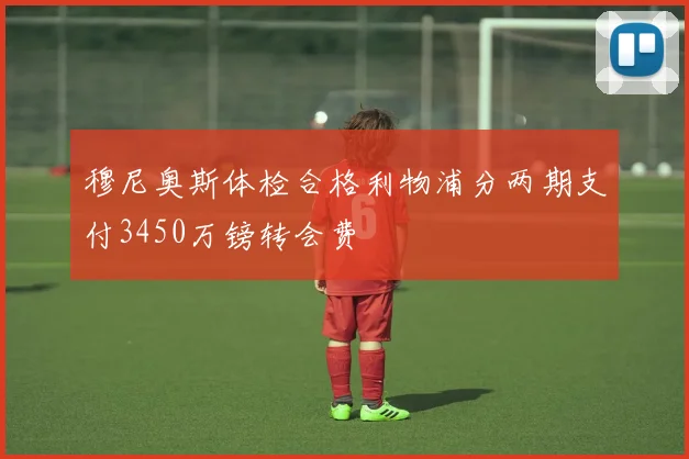 穆尼奥斯体检合格利物浦分两期支付3450万镑转会费