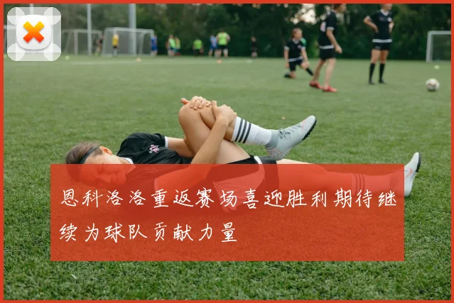 恩科洛洛重返赛场喜迎胜利期待继续为球队贡献力量