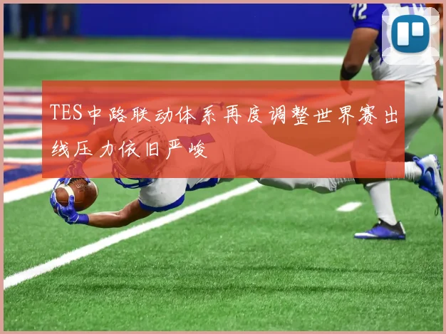 TES中路联动体系再度调整世界赛出线压力依旧严峻