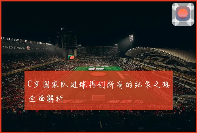 C罗国家队进球再创新高的纪录之路全面解析