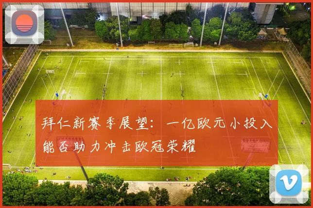 拜仁新赛季展望：一亿欧元小投入能否助力冲击欧冠荣耀